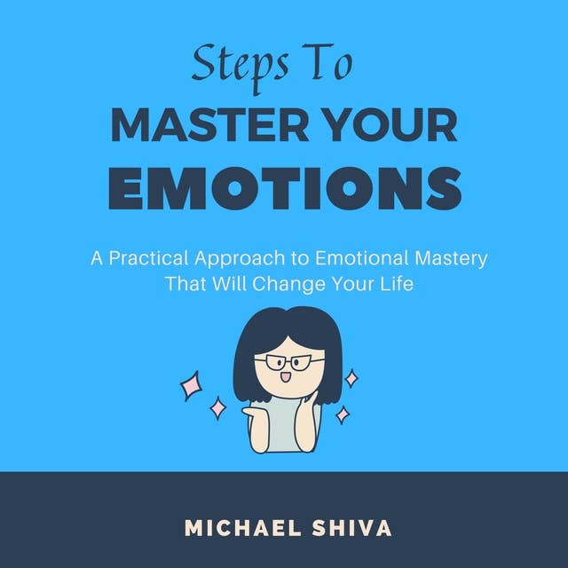 Steps to Master Your Emotions: A Practical Approach to Emotional Mastery That Will Change Your Life.