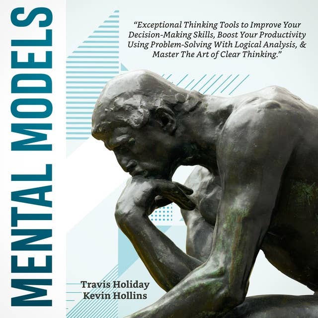 Mental Models: The Exceptional Thinking Tools To Improve Your Decision-Making Skills, Boost Your Productivity Using Problem-Solving With Logical Analysis And Master The Art Of Clear Thinking