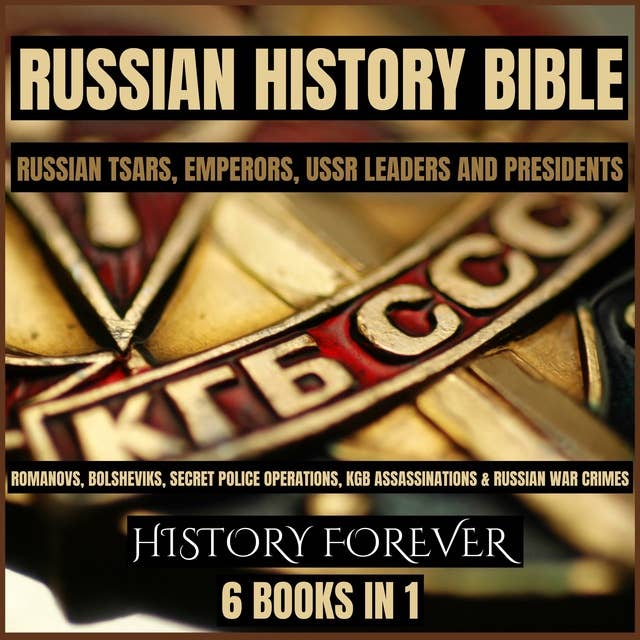Russian History Bible: Russian Tsars, Emperors, Ussr Leaders And Presidents: 6 Books In 1: Romanovs, Bolsheviks, Secret Police Operations, Kgb Assassinations & Russian War Crimes
