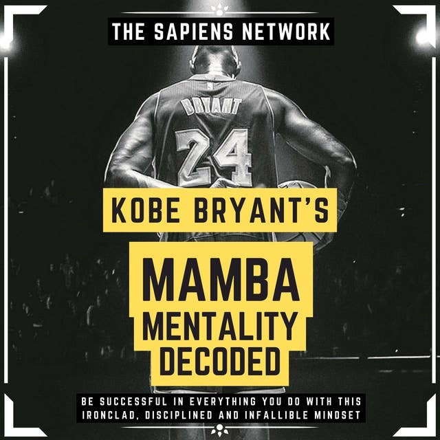 Kobe Bryant’s Mamba Mentality Decoded - Be Successful In Everything You Do With This Ironclad, Disciplined And Infallible Mindset: ( Extended Edition )
