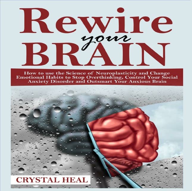 REWIRE YOUR BRAIN: How to use the Science of Neuroplasticity and Change Emotional Habits to Stop Overthinking, Control Your Social Anxiety Disorder and Outsmart Your Anxious Brain