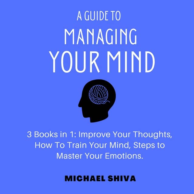 A Guide to Managing Your Mind: 3 Books in 1: Improve Your Thoughts, How To Train Your Mind, Steps to Master Your Emotions.