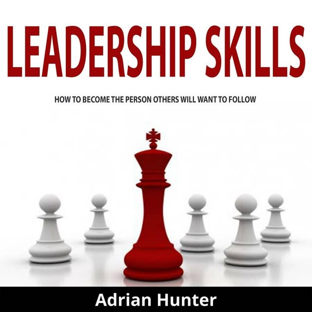 Leadership Skills: How to Become the Person Others Will Want to Follow