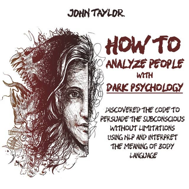 How to Analyze People with Dark Psychology: Discovered the Code to Persuade the Subconscious without Limitations Using NLP and Interpret the Meaning of Body Language