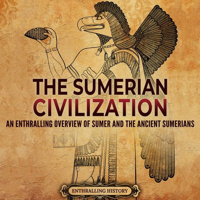 The Sumerian Civilization: An Enthralling Overview of Sumer and the Ancient Sumerians