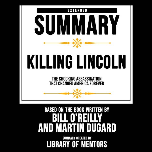 Extended Summary Of Killing Lincoln - The Shocking Assassination That Changed America Forever: Based On The Book Written By Bill O’reilly And Martin Dugard