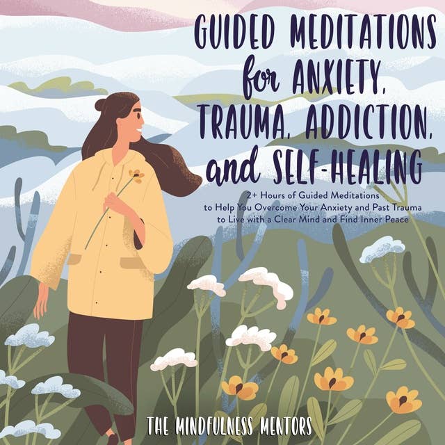 Guided Meditations for Anxiety, Trauma, Addiction, & Self-Healing: 2+ Hours of Guided Meditations to Help You Overcome Your Anxiety and Past Trauma to Live with a Clear Mind and Find Inner Peace
