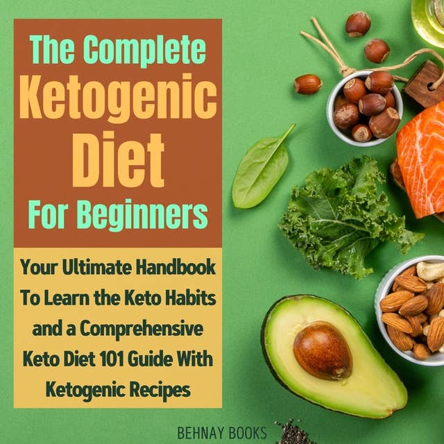 The Complete Ketogenic Diet For Beginners: Your Ultimate Handbook To Learn the Keto Habits and a Comprehensive Keto Diet 101 Guide