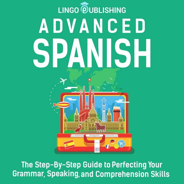 Advanced Spanish: The Step-By-Step Guide to Perfecting Your Grammar, Speaking, and Comprehension Skills by Lingo Publishing