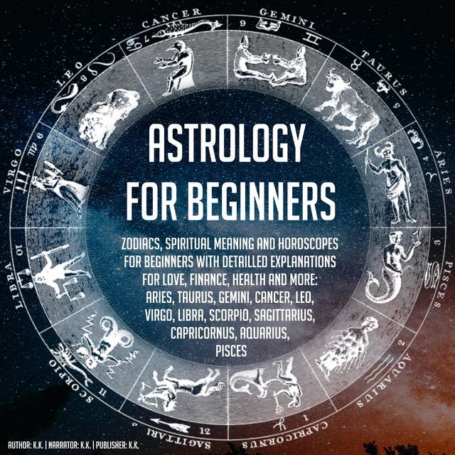 Astrology For Beginners: Zodiacs, Spiritual Meaning And Horoscopes For Beginners With Detailled Explanations For Love, Finance, Health And More: Aries, Taurus, Gemini, Cancer, Leo, Virgo, Libra, Scorpio, Sagittarius, Capricornus, Aquarius, Pisces