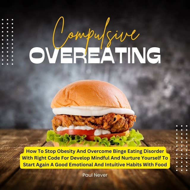 Compulsive Overeating: How To Stop Obesity And Overcome Binge Eating Disorder With Right Code For Develop Mindful And Nurture Yourself To Start Again A Good Emotional And Intuitive Habits With Food