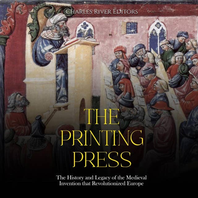 The Printing Press: The History and Legacy of the Medieval Invention that Revolutionized Europe