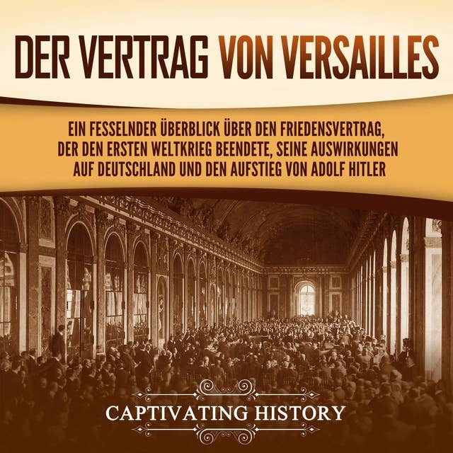 Der Vertrag von Versailles: Ein fesselnder Überblick über den Friedensvertrag, der den Ersten Weltkrieg beendete, seine Auswirkungen auf Deutschland und den Aufstieg von Adolf Hitler