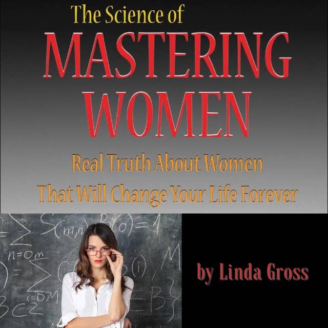 Full: The Science of Mastering Women: The Real Truth About Women that Will Change Your Life Forever.