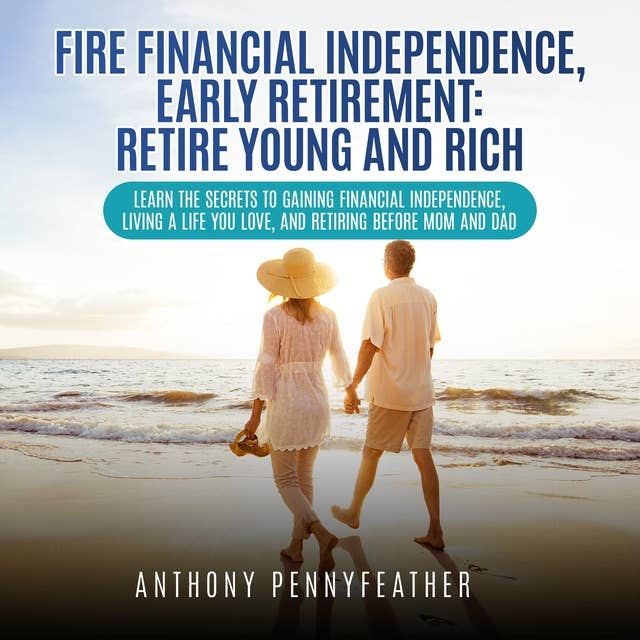 FIRE Financial Independence, Early Retirement: Retire Young and Rich: Learn the secrets to gaining financial independence, living a life you love, and retiring before mom and dad