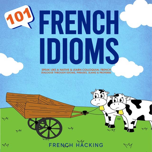 101 French Idioms - Speak Like A Native & Learn Colloquial French Dialogue Through Idioms, Phrases, Slang & Proverbs