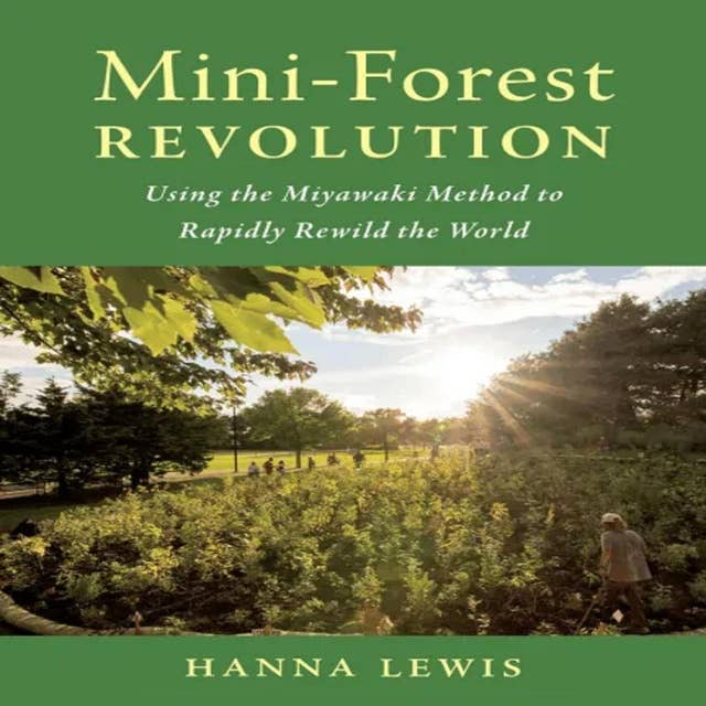 Mini-Forest Revolution: Using the Miyawaki Method to Rapidly Rewild the World