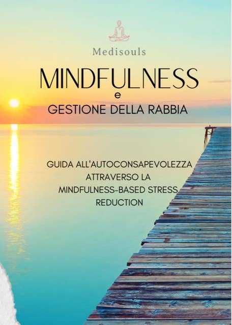 Mindfulness e Gestione della Rabbia: Guida all'Autoconsapevolezza Attraverso la Mindfulness-Based Stress Reduction