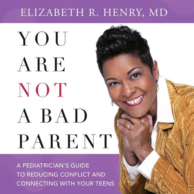You Are Not A Bad Parent: A Pediatrician's Guide To Reducing Conflict And Connecting With Your Teens