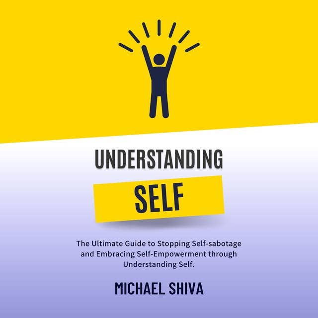 Understanding Self: The Ultimate Guide to Stopping Self-sabotage and  Embracing Self-Empowerment through  Understanding Self.
