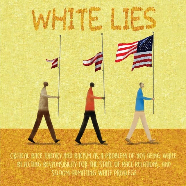 White Lies: Critical Race Theory and Racism as a Problem of not Being White, Rejecting Responsibility for the State of Race Relations, and Seldom Admitting White Privilege