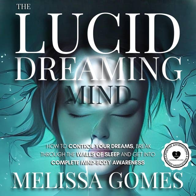 The Lucid Dreaming Mind: How To Control Your Dreams, Break Through The Walls Of Sleep And Get Into Complete Mind-Body Awareness