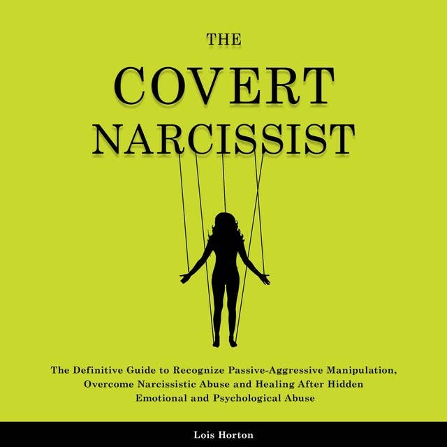 The Covert Narcissist: The Definitive Guide to Recognize Passive-Aggressive Manipulation, Overcome Narcissistic Abuse and Healing After Hidden Emotional and Psychological Abuse