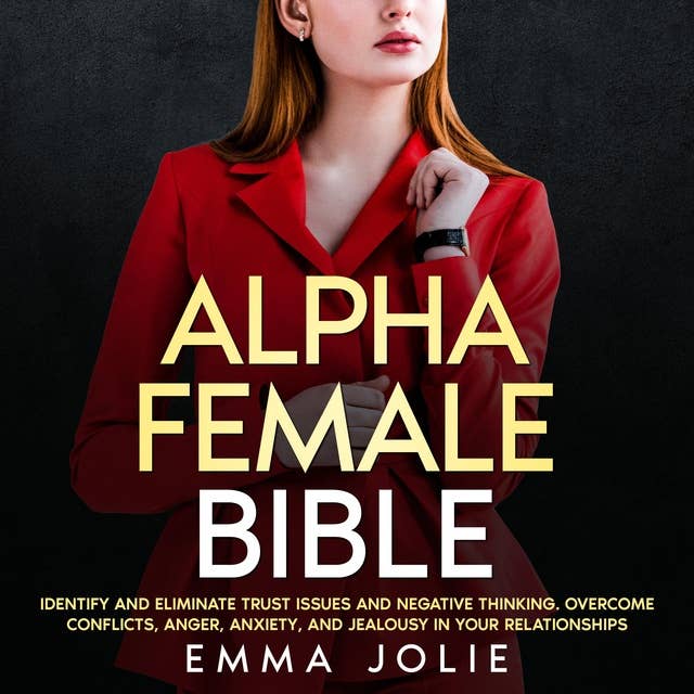 ALPHA FEMALE BIBLE: Identify and Eliminate Trust Issues and Negative Thinking. Overcome Conflicts, Anger, Anxiety, and Jealousy in Your Relationships. Self Help Books for Women