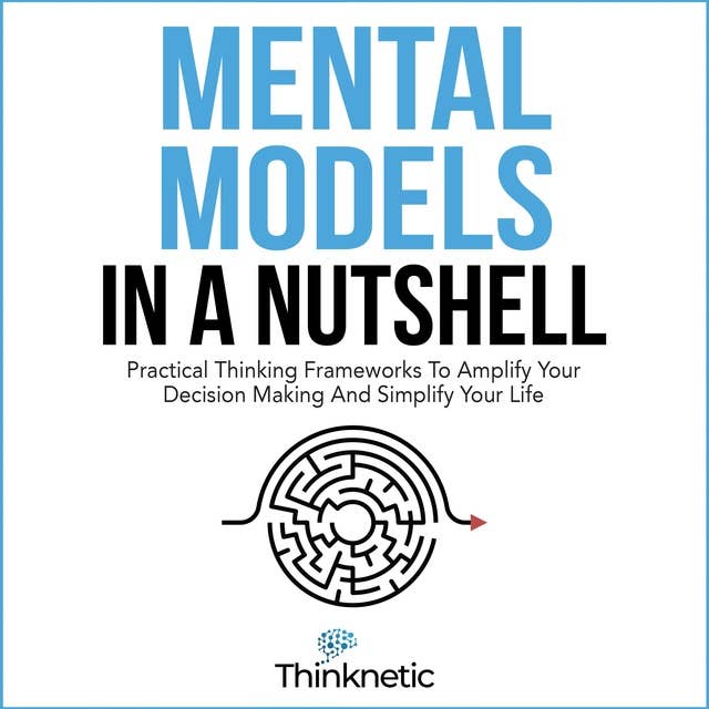 Mental Models In A Nutshell: Practical Thinking Frameworks To Amplify Your Decision Making And Simplify Your Life