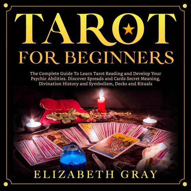 Tarot For Beginners: The Complete Guide To Learn Tarot Reading and Develop Your Psychic Abilities. Discover Spreads and Cards Secret Meaning, Divination History and Symbolism, Decks and Rituals