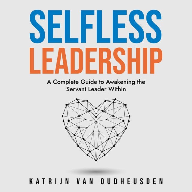 Selfless Leadership: A Complete Guide to Awakening the Servant Leader Within