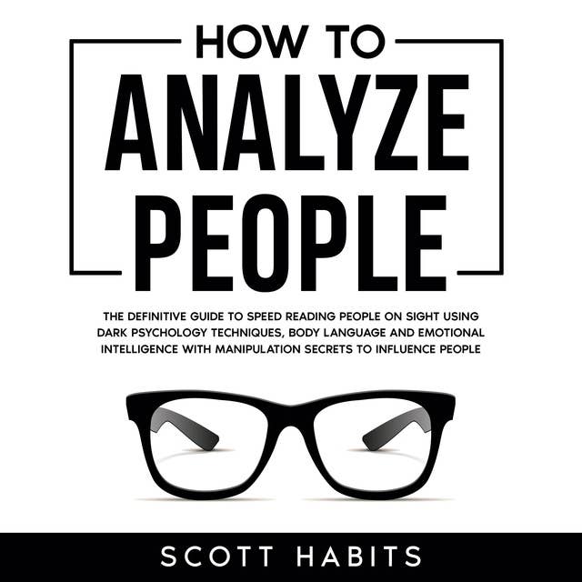 How to Analyze People: The Definitive Guide to Speed Reading People on Sight Using Dark Psychology Techniques, Body Language and Emotional Intelligence with Manipulation Secrets to Influence People