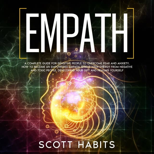 Empath: A Complete Guide for Sensitive People to Overcome Fear and Anxiety. How to Become an Empowered Empath, Shield your Energy from Negative and Toxic People, Developing your Gift and Healing Yourself