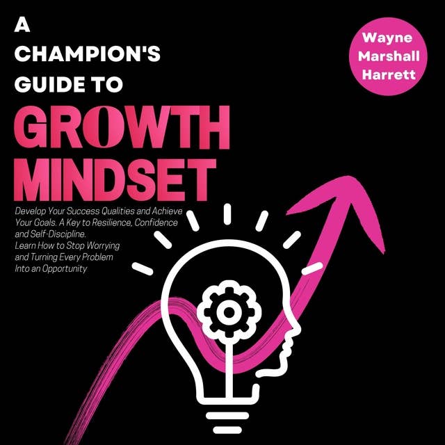 A Champion’s Guide to Growth Mindset: Develop Your Success Qualities and Achieve Your Goals. A Key to Resilience, Confidence and Self-Discipline. Learn How to Stop Worrying and Turning Every Problem Into an Opportunity