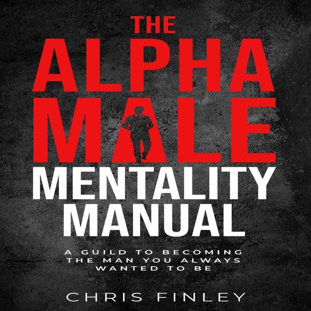 Alpha Male Mentality Manual: A GUILD TO BECOMING THE MAN YOU ALWAYS WANTED TO BE