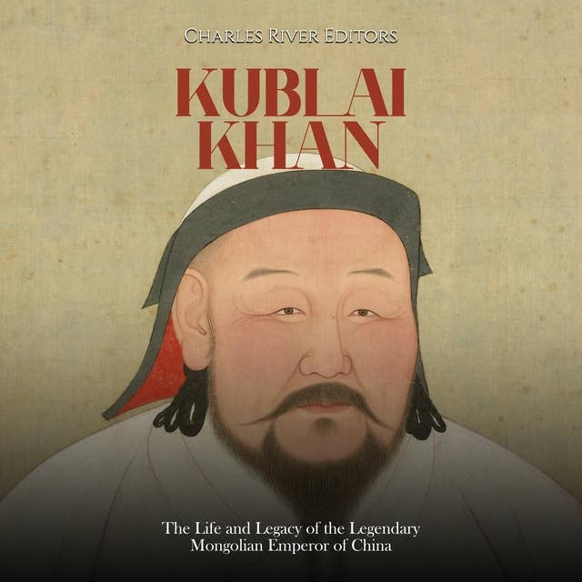 Kublai Khan: The Life and Legacy of the Legendary Mongolian Emperor of China