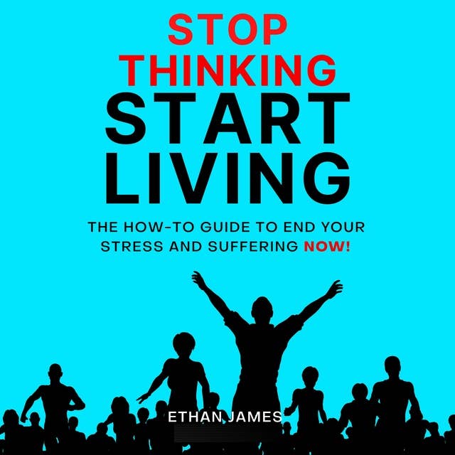 Stop Thinking Start Living: The How-To Guide To End Your Stress and Suffering Now!