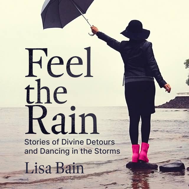 Feel The Rain: Stories of Divine Detours and Dancing in the Storms