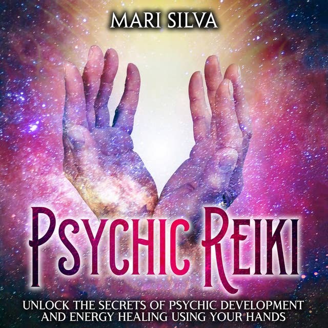 Psychic Reiki: Unlock the Secrets of Psychic Development and Energy Healing Using Your Hands