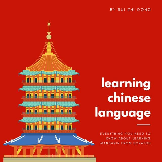 Learning the Chinese Language: Everything You Need To Know About Learning Mandarin Chinese from Scratch