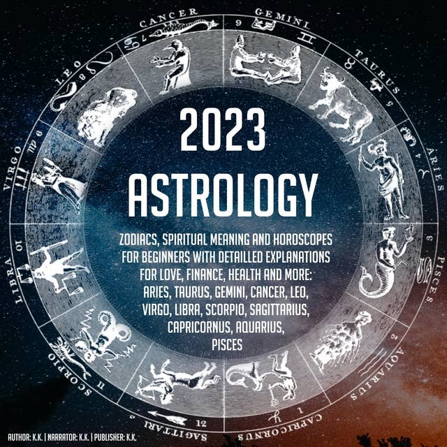 2023 Astrology: Zodiacs, Spiritual Meaning And Horoscopes For Beginners With Detailled Explanations For Love, Finance, Health And More: Aries, Taurus, Gemini, Cancer, Leo, Virgo, Libra, Scorpio, Sagittarius, Capricornus, Aquarius, Pisces