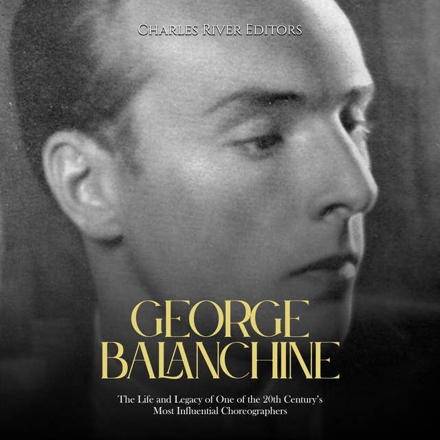 George Balanchine: The Life and Legacy of One of the 20th Century’s Most Influential Choreographers