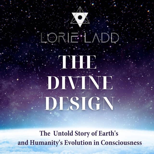 The Divine Design: The Untold Story Of Earth's And Humanity's Evolution In Consciousness