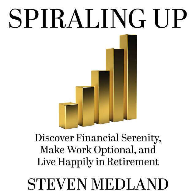 Spiraling Up: Discover Financial Serenity, Make Work Optional, and Live Happily in Retirement