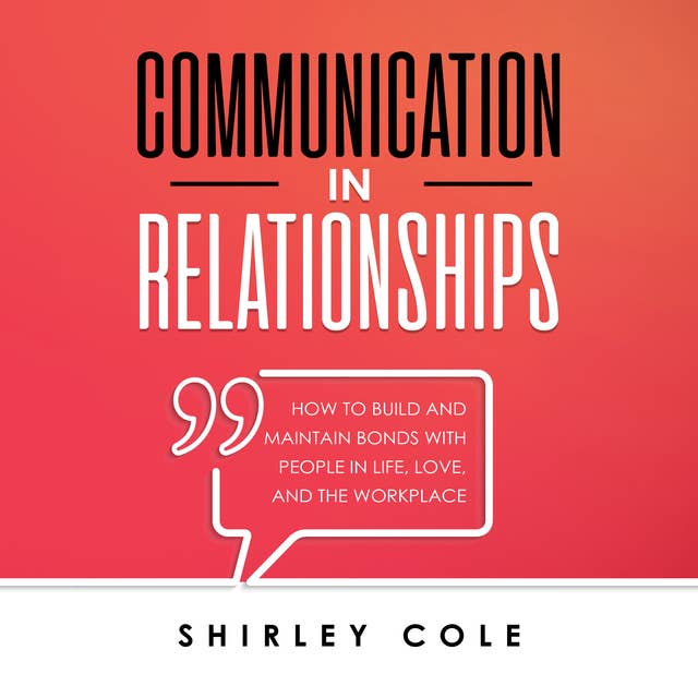 Communication In Relationships: How To Build And Maintain Bonds With People In Life, Love, And The Workplace