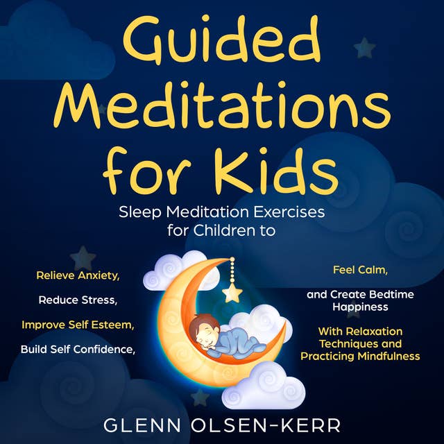 Guided Meditations for Kids: Meditation Sleep Exercises for Children to Relieve Anxiety, Reduce Stress, Improve Self Esteem, Build Self Confidence, Feel Calm, and Create Bedtime Happiness With Relaxation Techniques and Practicing Mindfulness