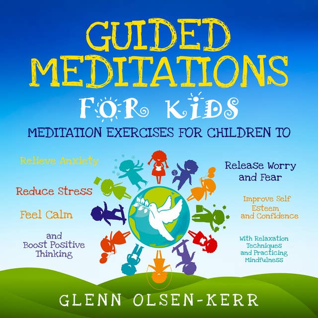 Guided Meditations for Kids: Meditation Exercises for Children to Relieve Anxiety, Release Worry and Fear, Reduce Stress, Improve Self Esteem and Confidence, Feel Calm, and Boost Positive Thinking With Relaxation Techniques and Practicing Mindfulness