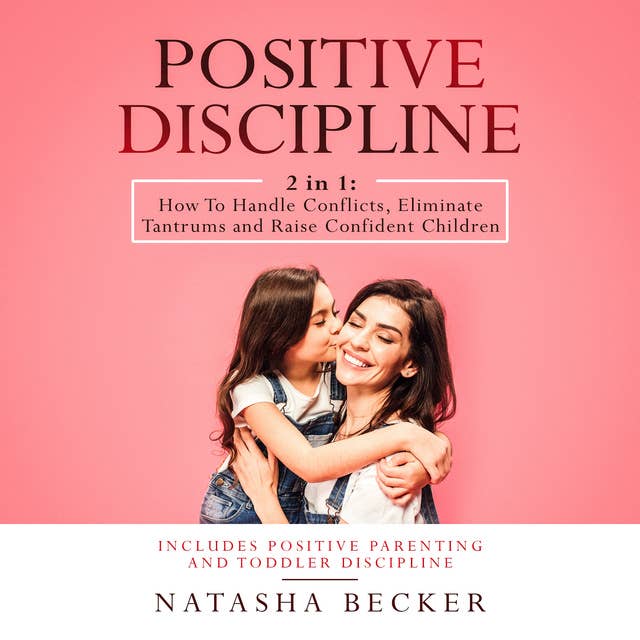 Positive Discipline: 2 in 1: How To Handle Conflicts, Eliminate Tantrums And Raise Confident Children. Includes: Positive Parenting And Toddler Discipline