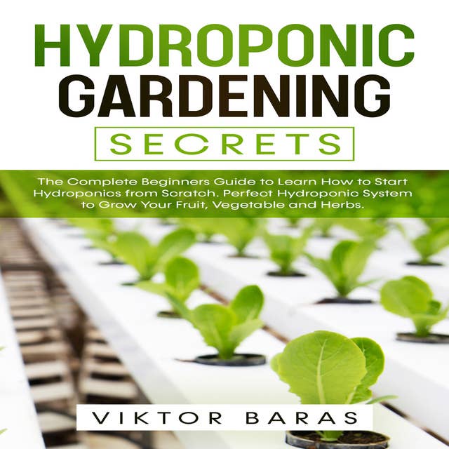Hydroponic Gardening Secrets: The Complete Beginners Guide to Learn How to Start Hydroponics from Scratch. Perfect Hydroponic System to Grow Your Fruit, Vegetable and Herbs.