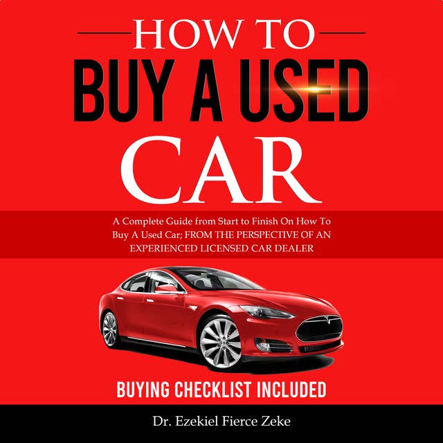 How To Buy A Used Car: A Complete Guide from Start to Finish On How To Buy A Used Car; FROM THE PERSPECTIVE OF AN EXPERIENCED LICENSED CAR DEALER
